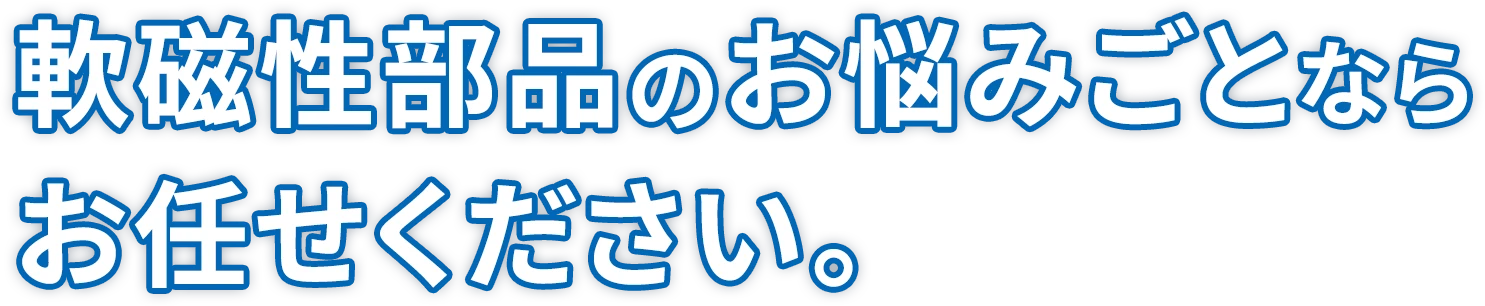軟磁性部品のお悩みごとならお任せください。